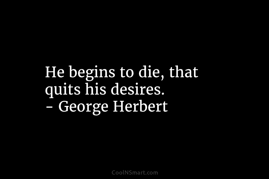 He begins to die, that quits his desires. – George Herbert