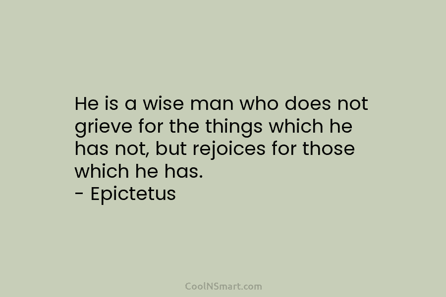 He is a wise man who does not grieve for the things which he has not, but rejoices for those...