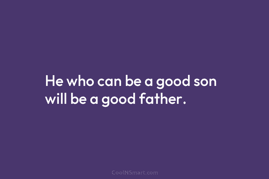 He who can be a good son will be a good father.