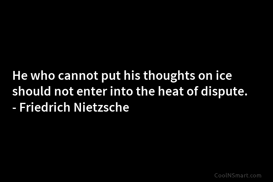He who cannot put his thoughts on ice should not enter into the heat of...