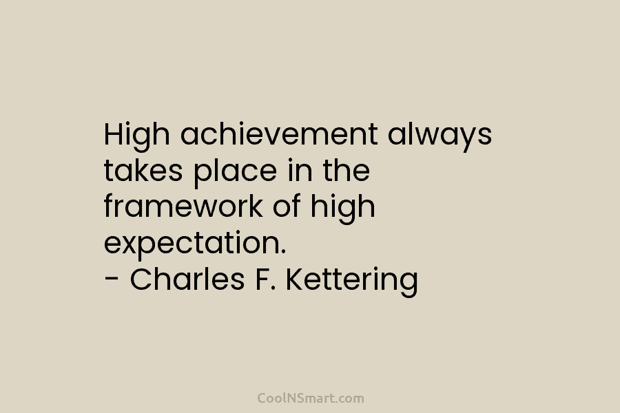 High achievement always takes place in the framework of high expectation. – Charles F. Kettering