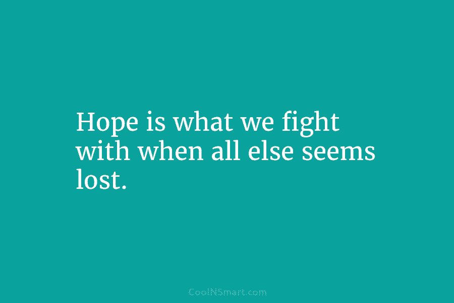 Hope is what we fight with when all else seems lost.