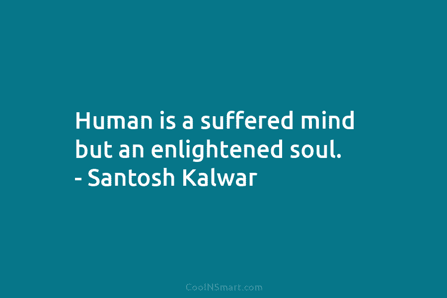 Human is a suffered mind but an enlightened soul. – Santosh Kalwar