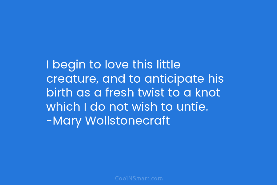I begin to love this little creature, and to anticipate his birth as a fresh twist to a knot which...