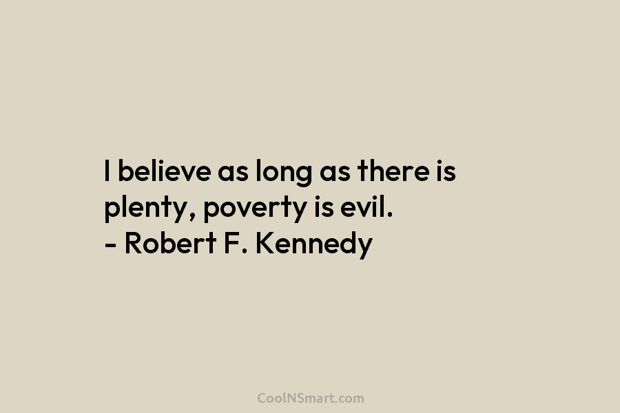 I believe as long as there is plenty, poverty is evil. – Robert F. Kennedy