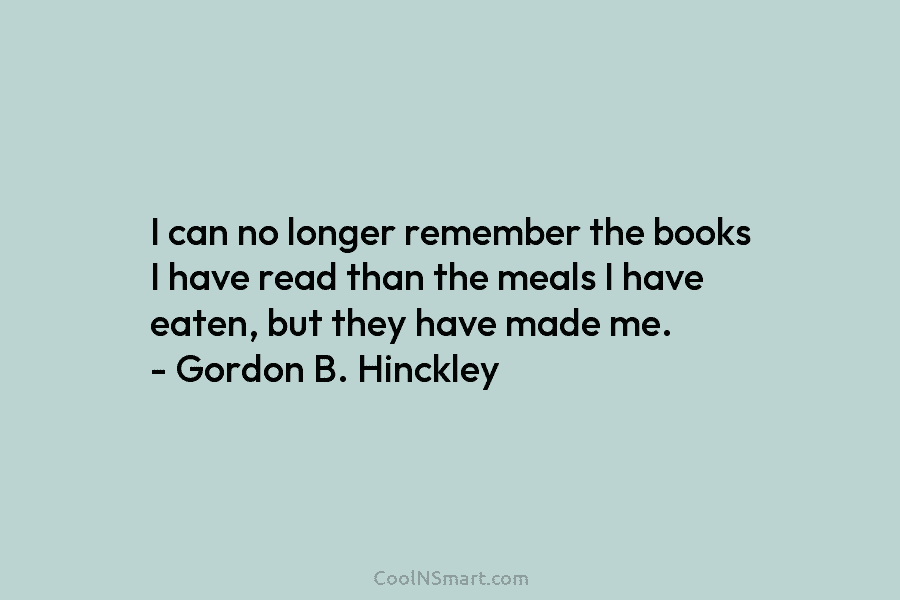 I can no longer remember the books I have read than the meals I have eaten, but they have made...