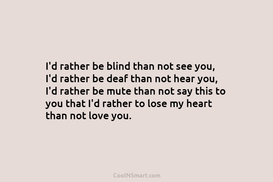 I’d rather be blind than not see you, I’d rather be deaf than not hear...