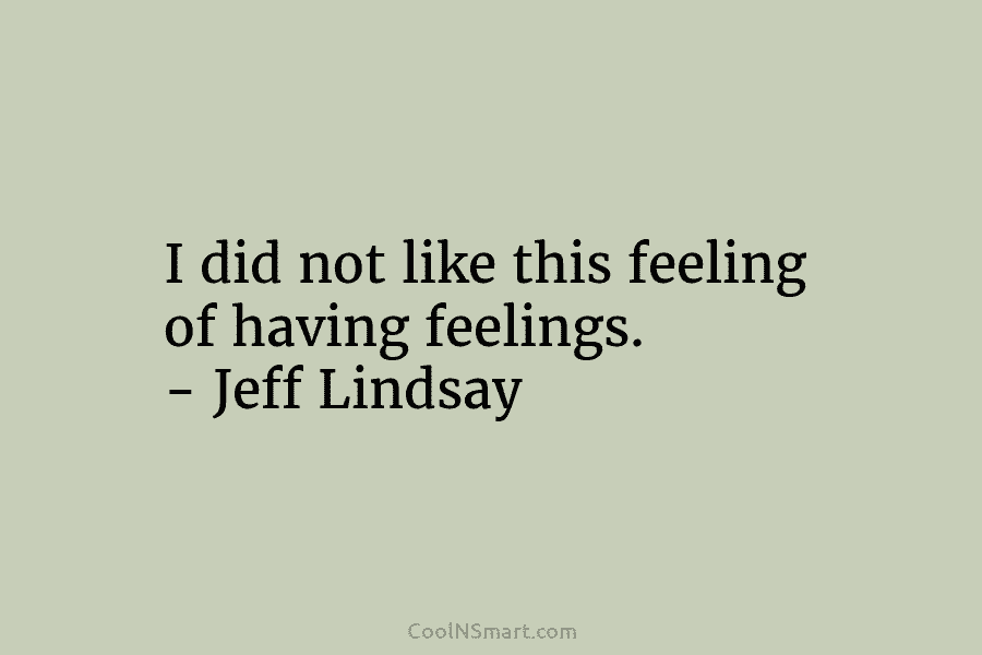 I did not like this feeling of having feelings. – Jeff Lindsay