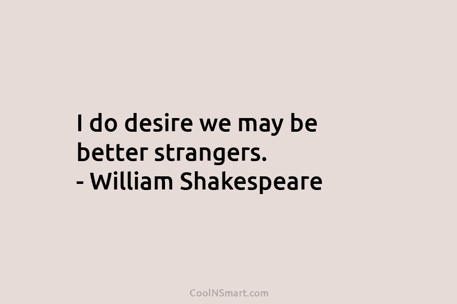 I do desire we may be better strangers. – William Shakespeare
