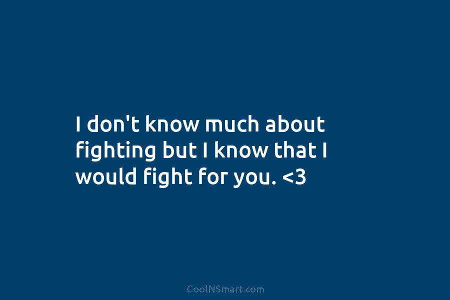 I don’t know much about fighting but I know that I would fight for you.