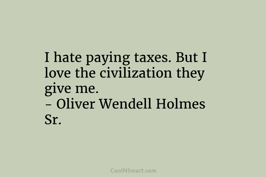 I hate paying taxes. But I love the civilization they give me. – Oliver Wendell Holmes Sr.