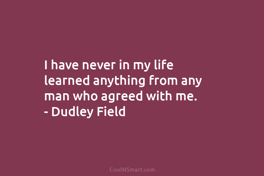 I have never in my life learned anything from any man who agreed with me. – Dudley Field