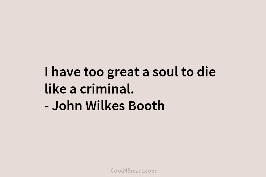 I have too great a soul to die like a criminal. – John Wilkes Booth
