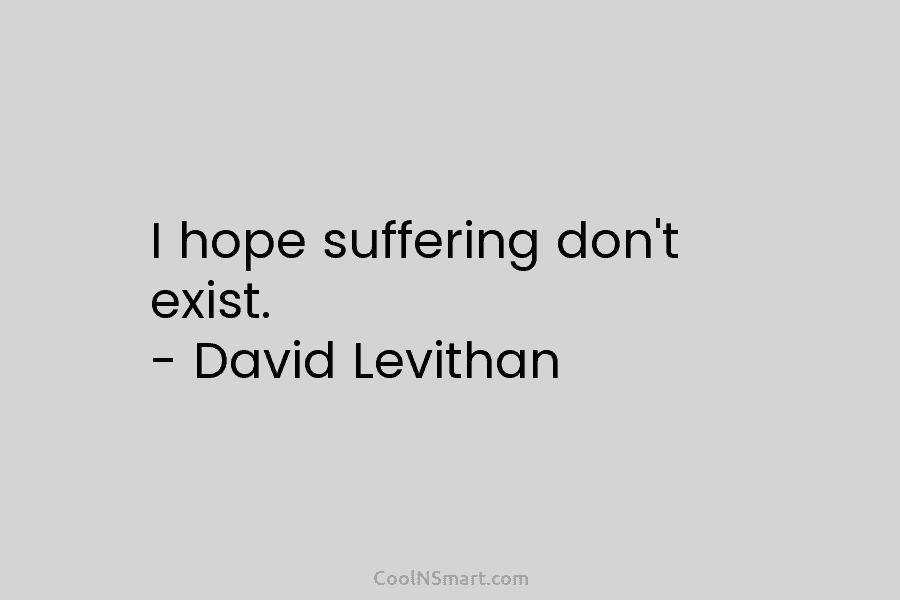 I hope suffering don’t exist. – David Levithan