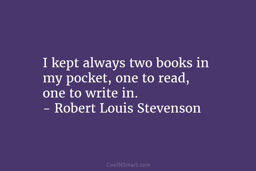 I kept always two books in my pocket, one to read, one to write in. – Robert Louis Stevenson