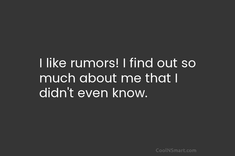 I like rumors! I find out so much about me that I didn’t even know.