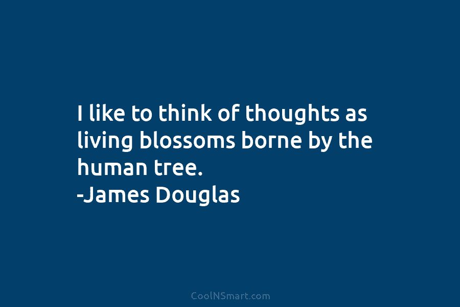 I like to think of thoughts as living blossoms borne by the human tree. -James...