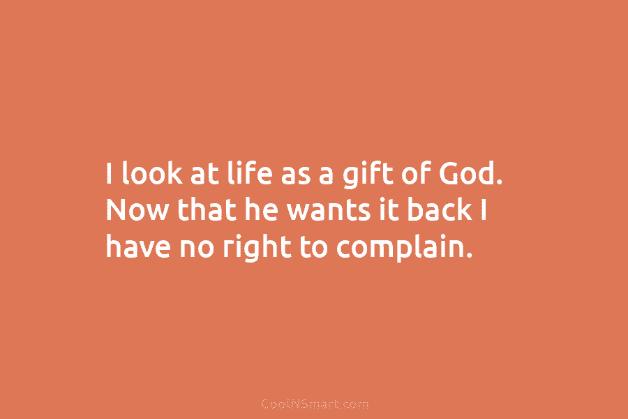 I look at life as a gift of God. Now that he wants it back...