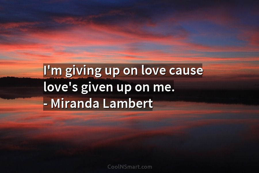 Quote: I'm giving up on love cause love's given up on me. –... - CoolNSmart