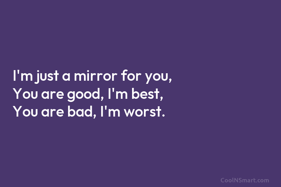 I’m just a mirror for you, You are good, I’m best, You are bad, I’m...