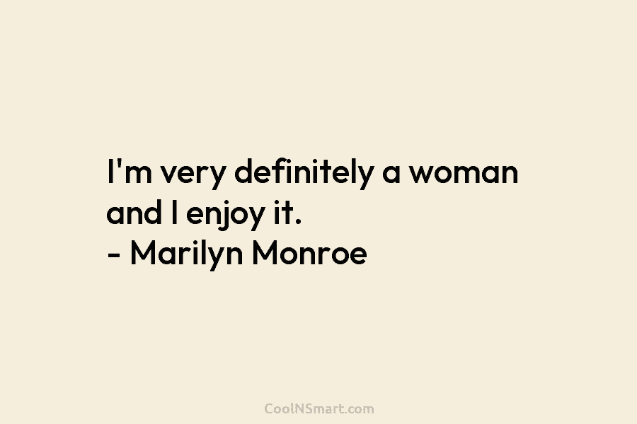 I’m very definitely a woman and I enjoy it. – Marilyn Monroe