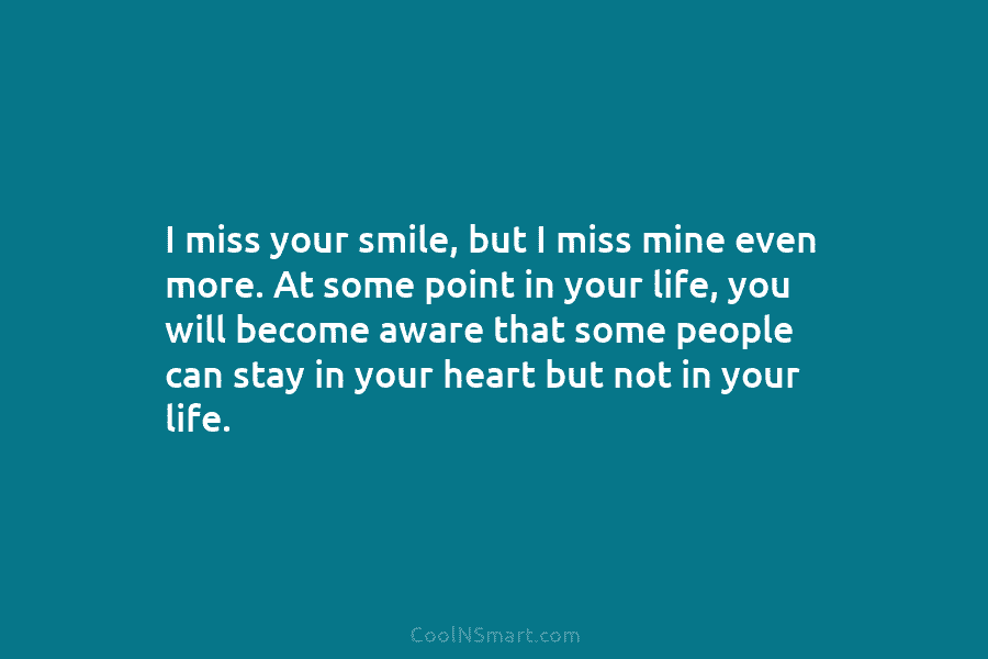 I miss your smile, but I miss mine even more. At some point in your life, you will become aware...