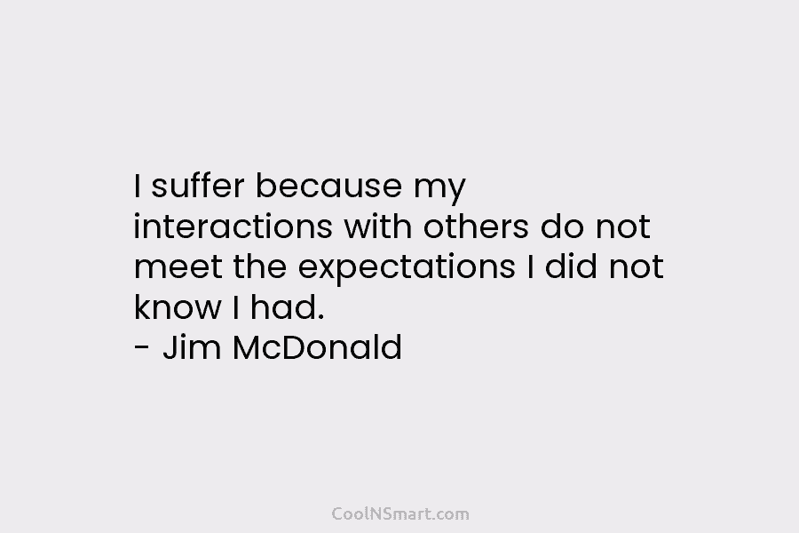 I suffer because my interactions with others do not meet the expectations I did not...