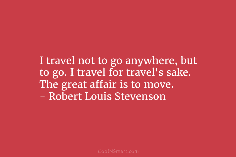 I travel not to go anywhere, but to go. I travel for travel’s sake. The great affair is to move....