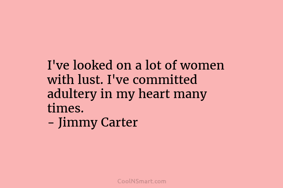 I’ve looked on a lot of women with lust. I’ve committed adultery in my heart many times. – Jimmy Carter