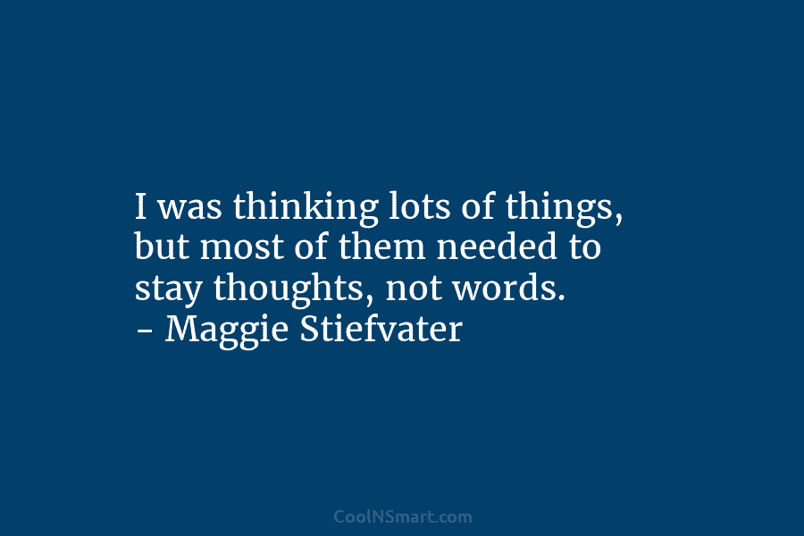 I was thinking lots of things, but most of them needed to stay thoughts, not words. – Maggie Stiefvater