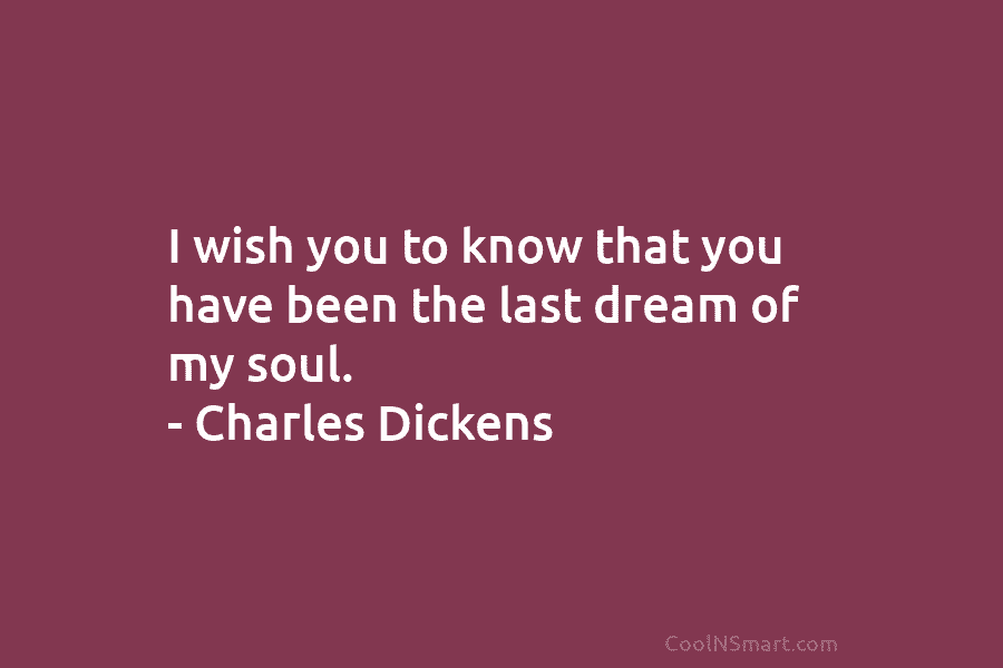 I wish you to know that you have been the last dream of my soul. – Charles Dickens