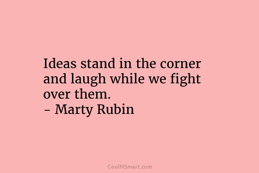 Ideas stand in the corner and laugh while we fight over them. – Marty Rubin
