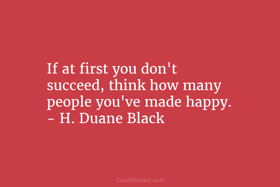 If at first you don’t succeed, think how many people you’ve made happy. – H....
