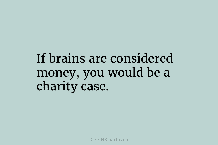 If brains are considered money, you would be a charity case.