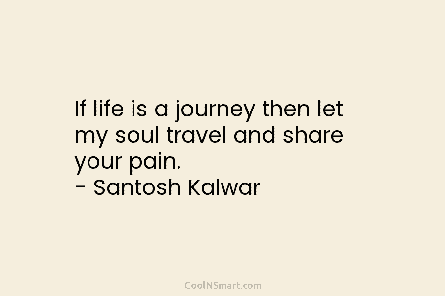 If life is a journey then let my soul travel and share your pain. –...