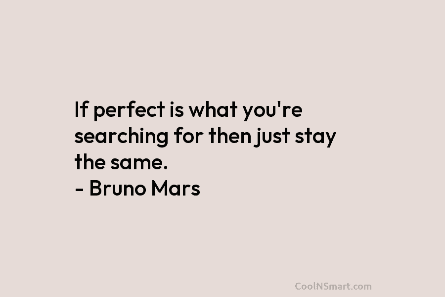 If perfect is what you’re searching for then just stay the same. – Bruno Mars