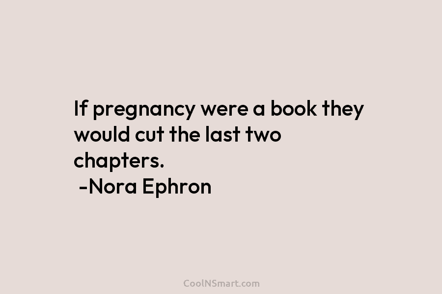 If pregnancy were a book they would cut the last two chapters. -Nora Ephron