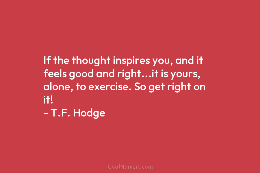 If the thought inspires you, and it feels good and right…it is yours, alone, to...