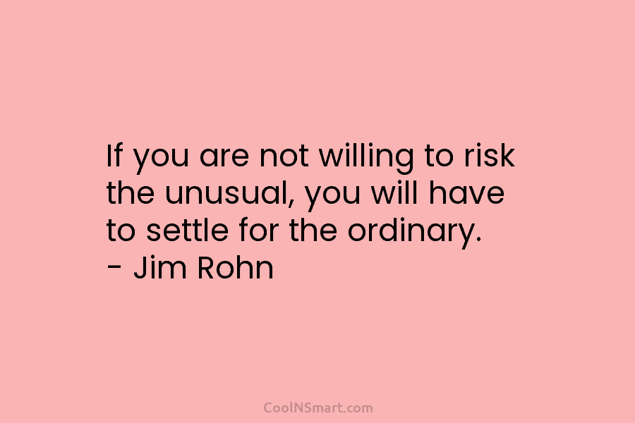If you are not willing to risk the unusual, you will have to settle for...