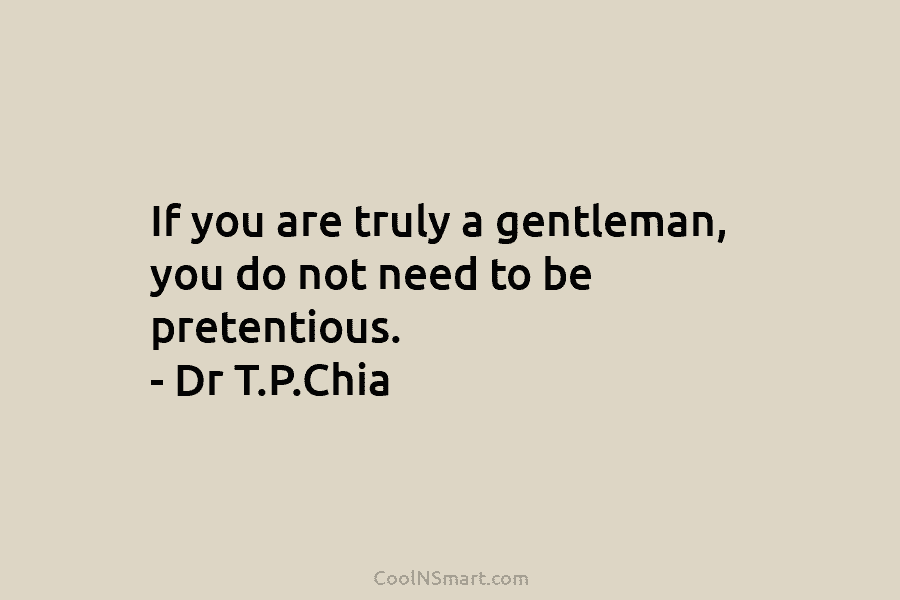If you are truly a gentleman, you do not need to be pretentious. – Dr T.P.Chia