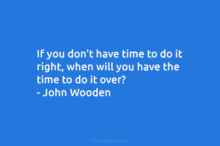 If you don’t have time to do it right, when will you have the time to do it over? –...