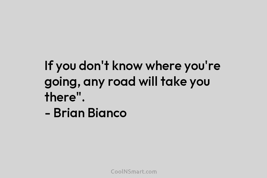 If you don’t know where you’re going, any road will take you there”. – Brian Bianco
