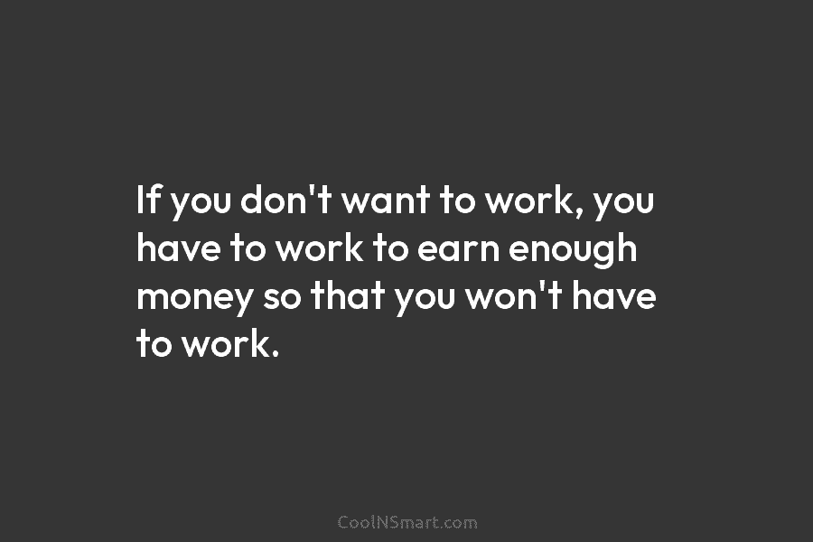 If you don’t want to work, you have to work to earn enough money so that you won’t have to...