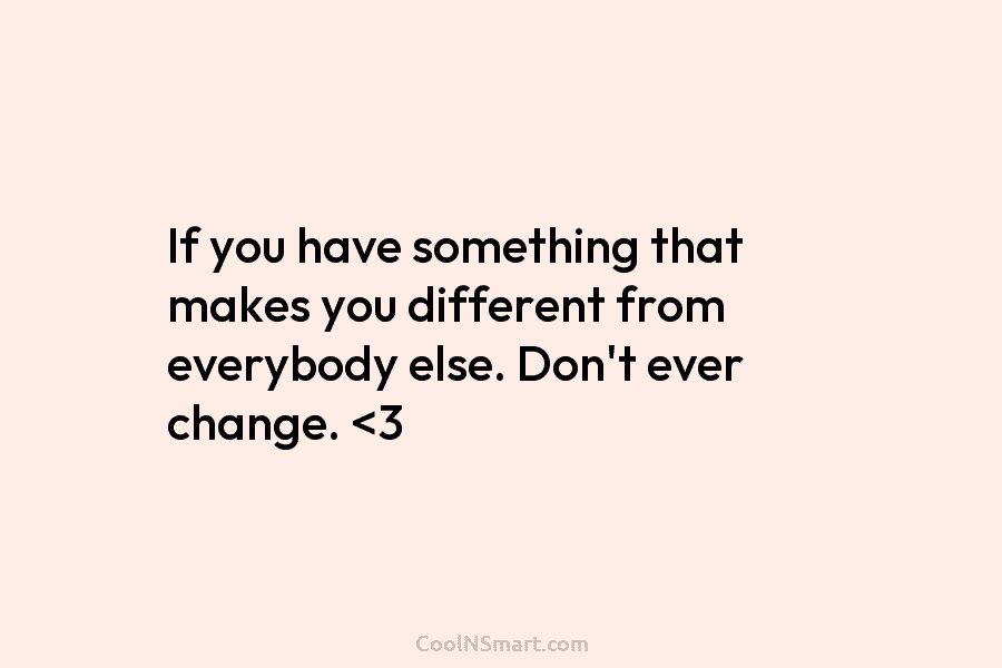 If you have something that makes you different from everybody else. Don’t ever change.