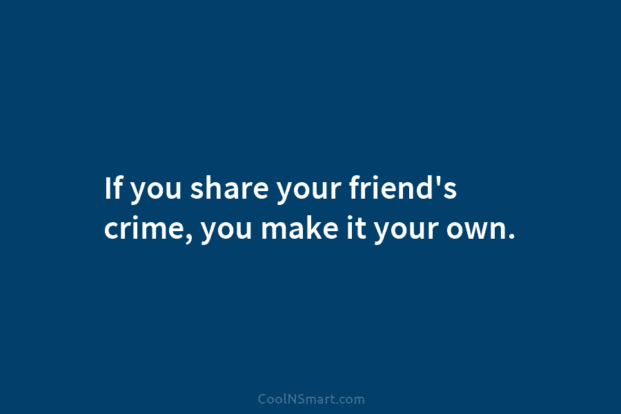 If you share your friend’s crime, you make it your own.