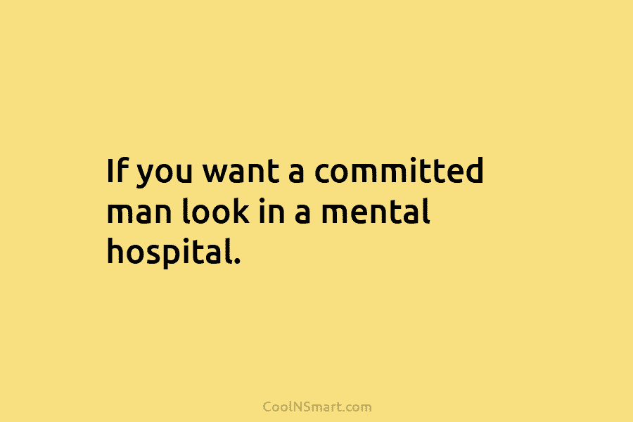 If you want a committed man look in a mental hospital.