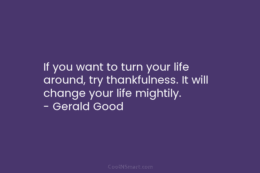 If you want to turn your life around, try thankfulness. It will change your life...