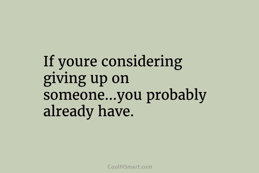 If youre considering giving up on someone…you probably already have.