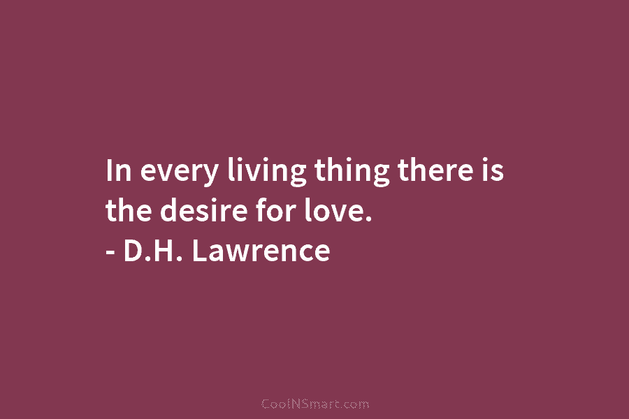 In every living thing there is the desire for love. – D.H. Lawrence