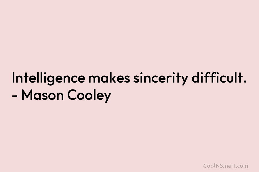 Intelligence makes sincerity difficult. – Mason Cooley